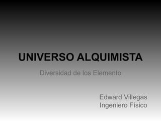 UNIVERSO ALQUIMISTA
Diversidad de los Elemento
Edward Villegas
Ingeniero Físico
 
