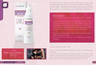 C•Nova Mamas é um creme revitalizante que suaviza, tonifica e melhora a aparência estética
das mamas, exercendo funções hidratante e anti-oxidante. Com Kigellia Africana, flavonoides,
saponosídios vegetais e óleos essenciais, possui ação que propicia a aparência estética das
mamas. O Colágeno e a Elastina favorecem uma hidratação profunda da epiderme. O óleo
de semente de uva, com ação anti-oxidante, ajuda na proteção contra os radicais livres.

Informações
A kigelia Africana é uma árvore que pode chegar a 20m de altura e
seus frutos, de onde é extraído o ativo, podem chegar a mais de 1m de
comprimento; por isso ela é também conhecida como a “Árvore Salsicha”. As
mulheres Tonga do Zambeze (na Zambia) utilizam a Kigelia em formulações
cosméticas caseiras para manter seus rostos e seios sempre bonitos.
Os curandeiros africanos costumam utilizar a Kigelia para tratar todo tipo de
problemas de pele do seu povo.
Pesquisada pela Phyto Trade Africa, foi reconhecida como poderoso
antioxidante.

Truques para potencializar a ação do creme:
Cód.8001

Balm para Mamas
R$92,00
Pontos: 36.80

22

•Aplique seu creme preferencialmente pela manhã e à noite, após o banho, quando a pele
já está limpinha.
•O ideal é que se faça massagem em um seio de cada vez, com movimentos circulares
delicados, começando pela região central, contornando-o de baixo para cima, como se você
estivesse puxando seus seios, suavemente, com as mãos sempre em formato de concha.
•Utilize sempre a ponta dos dedos exercendo uma leve pressão sem usar as unhas.
23

 