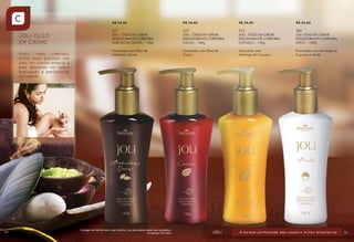 R$ 34,40

R$ 34,40

R$ 34,40

271
JOLI - ÓLEO EM CREME
DESODORANTE CORPORAL
AMÊNDOAS DOCES - 140g

272
JOLI - ÓLEO EM CREME
DESODORANTE CORPORAL
CACAU - 140g

273
JOLI - ÓLEO EM CREME
DESODORANTE CORPORAL
CUPUAÇU - 140g

283
JOLI ÓLEO EM CREME
DESODORANTE CORPORAL
AVELÃ – 140G

Formulado com Óleo de
Amêndoas Doces.

34

R$ 34,40

Formulado com Óleo de
Cacau.

Formulado com
Manteiga de Cupuaçu.

Formulado com Manteiga de
Cupuaçu e Avelã.

Consagre ao Senhor tudo o que você faz, e os seus planos serão bem-sucedidos.
Provérbios 16:3 (NVI)

35

 