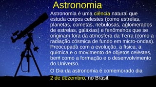 Astronomia
Astronomia é uma ciência natural que
estuda corpos celestes (como estrelas,
planetas, cometas, nebulosas, aglom...