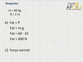   Resposta:    m = 60 kg   R = 2 m Fat = P Fat = m·g Fat = 60 · 10 Fat = 600 N c)  Força normal 