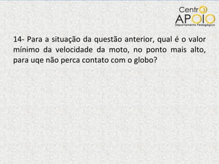14- Para a situação da questão anterior, qual é o valor mínimo da velocidade da moto, no ponto mais alto, para uqe não perca contato com o globo? 