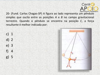 20- (Fund. Carlos Chagas-SP) A figura ao lado representa um pêndulo simples que oscila entre as posições  A  e  B  no campo gravitacional terrestre. Quando o pêndulo se encontra na posição  C , a força resultante é melhor indicada por: 1 2 3 4 5 