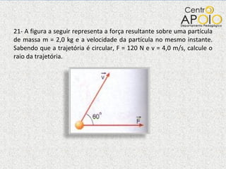 21- A figura a seguir representa a força resultante sobre uma partícula de massa m = 2,0 kg e a velocidade da partícula no mesmo instante. Sabendo que a trajetória é circular, F = 120 N e v = 4,0 m/s, calcule o raio da trajetória. 
