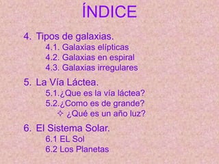 ÍNDICE
4. Tipos de galaxias.
4.1. Galaxias elípticas
4.2. Galaxias en espiral
4.3. Galaxias irregulares
5. La Vía Láctea.
5.1.¿Que es la vía láctea?
5.2.¿Como es de grande?
 ¿Qué es un año luz?
6. El Sistema Solar.
6.1 EL Sol
6.2 Los Planetas
 