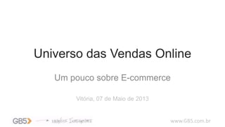 www.GB5.com.br
Universo das Vendas Online
Um pouco sobre E-commerce
Vitória, 07 de Maio de 2013
 