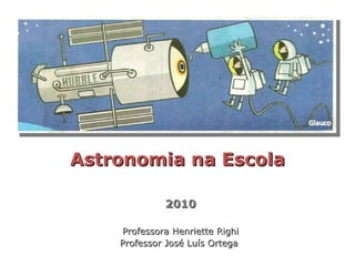 Astronomia na Escola 2010 Professora Henriette Righi Professor José Luís Ortega  