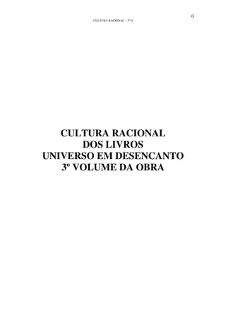 0
CULTURA RACIONAL – 3º O
CULTURA RACIONAL
DOS LIVROS
UNIVERSO EM DESENCANTO
3º VOLUME DA OBRA
 