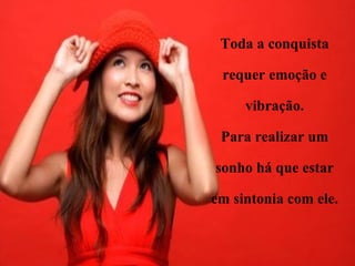 Toda a conquista requer emoção e vibração. Para realizar um sonho há que estar em sintonia com ele. 