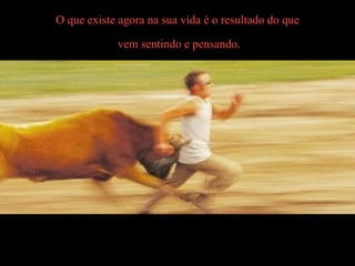 O que existe agora na sua vida é o resultado do que  vem sentindo e pensando. 