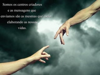 Somos os centros criadores  e as mensagens que  enviamos são as mesmas que estão elaborando as nossas  vidas.  