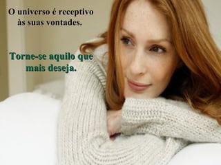 O universo é receptivo às suas vontades.  Torne-se aquilo que mais deseja. 