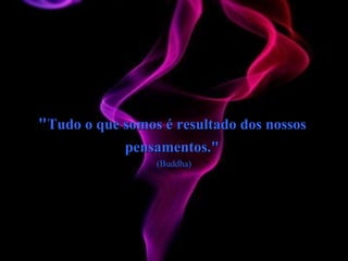" Tudo o que somos é resultado dos nossos  pensamentos."  (Buddha) 