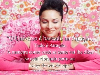 &quot;O Universo é baseado na Atração.  Tudo é Atração. A maneira como você se sente vai lhe dizer se está vibrando perto ou  longe do seu desejo.” (Esther Hicks-  Peça e será atendido.) 