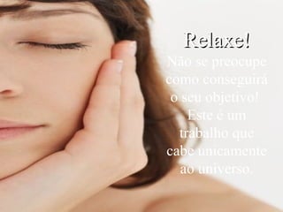 Relaxe! Não se preocupe como conseguirá o seu objetivo!  Este é um trabalho que cabe unicamente ao universo. 