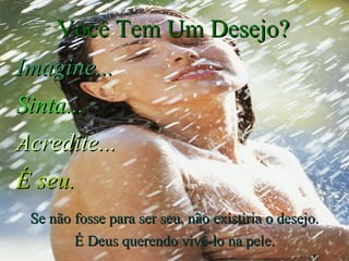 Você Tem Um Desejo? Imagine... Sinta... Acredite... É seu. Se não fosse para ser seu, não existiria o desejo. É Deus querendo vivê-lo na pele. 