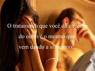 O tratamento que você dá e recebe do outro é o mesmo que  vem dando a si mesmo... 