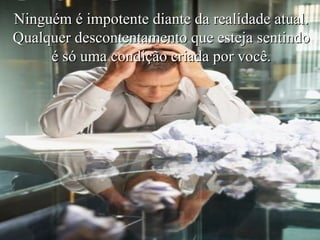 Ninguém é impotente diante da realidade atual. Qualquer descontentamento que esteja sentindo é só uma condição criada por você. 