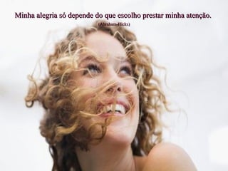 Minha alegria só depende do que escolho prestar minha atenção.   (Abraham-Hicks) 