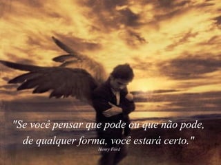 "Se você pensar que pode ou que não pode,  de qualquer forma, você estará certo."   Henry Ford  