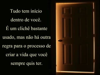 Tudo tem início  dentro de você.  É um clichê bastante usado, mas não há outra regra para o processo de criar a vida que você sempre quis ter. 