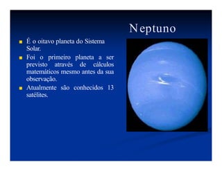 Neptuno
■ É o oitavo planeta do Sistema
Solar.
■ Foi o primeiro planeta a ser
previsto através de cálculos
matemáticos mesmo antes da sua
observação.
■ Atualmente são conhecidos 13
satélites.
 