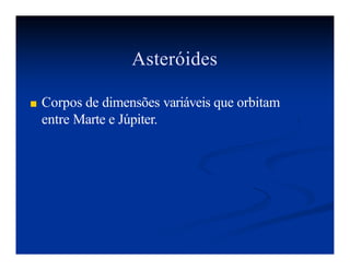 Asteróides
■ Corpos de dimensões variáveis que orbitam
entre Marte e Júpiter.
 