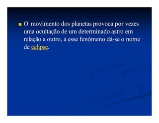 ■ O movimento dos planetas provoca por vezes
uma ocultação de um determinado astro em
relação a outro, a esse fenômeno dá-se o nome
de eclipse.
 