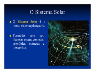 O Sistema Solar
■ O Sistema Solar é o
nosso sistema planetário.
■ Formado pelo sol,
planetas e seus cometas,
asteróides, cometas e
meteoritos.
 