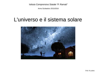 L'universo e il sistema solare
Prof. R.Loforti
Istituto Comprensivo Statale “P. Ramati”
Anno Scolastico 2015/2016
 