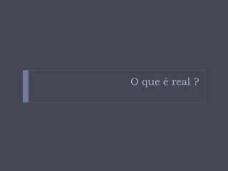 O que é real ?
 