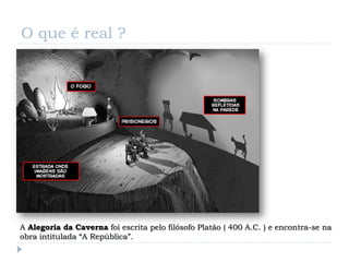 O que é real ?




A Alegoria da Caverna foi escrita pelo filósofo Platão ( 400 A.C. ) e encontra-se na
obra intitulada “A República”.
 