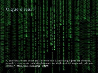 O que é real ?




“O que é real? Como define real? Se você está falando do que pode ser cheirado,
provado e visto, então real é simplesmente um sinal elétrico interpretado pelo seu
cérebro “ ( Morpheus em Matrix - 1999)
 