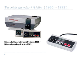 Terceira geração / 8 bits ( 1983 - 1992 )

  Terceira geração
   1983–1992                      8 bits ainda !




Nintendo Entertainment System (NES /
Nintendo ou Famicom) - 1985
 