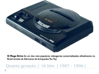 O Mega Drive foi um dos mais populares videogames comercializados oficialmente no
Brasil através da fabricante de brinquedos Tec Toy.

Quarta geração / 16 bits ( 1987 - 1996 )
 