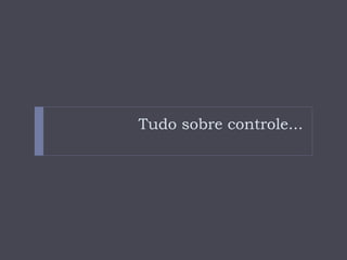 Tudo sobre controle...
 