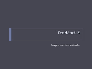 Tendência$

Sempre com interatividade...
 