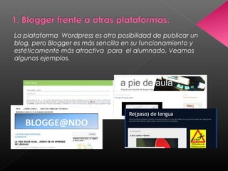 La plataforma Wordpress es otra posibilidad de publicar un
blog, pero Blogger es más sencilla en su funcionamiento y
estéticamente más atractiva para el alumnado. Veamos
algunos ejemplos.
 