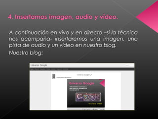 A continuación en vivo y en directo –si la técnica
nos acompaña- insertaremos una imagen, una
pista de audio y un vídeo en nuestro blog.
Nuestro blog:
 