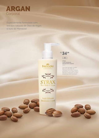 Especialmente formulado com
extratos naturais de Óleo de Argan,
o ouro do Marrocos!
ARGAN
Corporal
STRAX
Loção hidratante
desodorante corporal
240 g
Com Óleo de Argan, a Loção
Strax tem alto poder de
hidratação sem deixar resíduos
gordurosos. Com toque suave e
delicado, é ideal para uso diário,
sempre que achar necessário.
R$
34,80
340
 