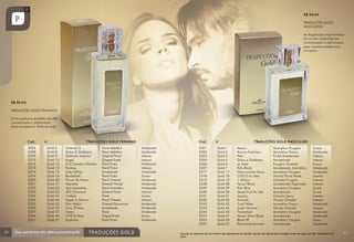 R$ 90,00
TRADUÇÕES GOLD
MASCULINO
As fragrâncias mais famosas
do mundo traduzidas em
concentração e performace,
para homens modernos e
arrojados.

R$ 90,00
TRADUÇÕES GOLD FEMININO
O seu perfume predileto em alta
concentração e performace.
Sinta-se especial. Sinta-se você.

Cod.
2305
2308
2309
2310
2312
2313
2314
2316
2320
2321
2322
2323
2324
2326
2333
2335
2337
2346
2351
40

Gold
Gold
Gold
Gold
Gold
Gold
Gold
Gold
Gold
Gold
Gold
Gold
Gold
Gold
Gold
Gold
Gold
Gold
Gold

Cod.

TRADUÇÕES GOLD FEMININO

no
5
8
9
10
12
13
14
16
20
21
22
23
24
26
33
35
37
46
51

Channel 5
Dolce & Gabbana
Gabriela Sabatini
Angel
212 Carolina Herrera
Fantasy
Lady Million
Bombshell
Flower By Kenzo
Hypnöse
Very Irresistible
JPG Classique
J’adore
Angel or Demon
Dior Addict
L’eau D’Issey
Tresor
CH212 Sexy
Euphoria	

Floral Aldeídico
Floral Aldeídico
Oriental Floral
Oriental Frutal
Floral Frutal
Floral Frutal
Amadeirado
Floral Frutal
Floral Oriental
Oriental Woody
Floral Aromático
Oriental Floral
Floral
Floral Oriental
Oriental Gourmand
Amadeirado
Floral
Chypre Frutal
Frutal Floral

Moderado
Moderado
Intenso
Intenso
Moderado
Intenso
Moderado
Suave
Moderado
Moderado
Moderado
Intenso
Suave
Intenso
Moderado
Moderado
Moderado
Suave
Moderado

2301
2302
2303
2304
2306
2307
2317
2318
2319
2328
2329
2330
2331
2332
2342
2343
2345
2347
2353
2357

no
Gold
Gold
Gold
Gold
Gold
Gold
Gold
Gold
Gold
Gold
Gold
Gold
Gold
Gold
Gold
Gold
Gold
Gold
Gold
Gold

TRADUÇÕES GOLD MASCULINO
1
2
3
4
6
7
17
18
19
28
29
30
31
32
42
43
45
47
53
57

Azzaro
Kouros Freicheur
Polo
Dolce e Gabbana
Le Male
Polo Black
Abercrombie Fierce
CH212 for Men
1 Million
Ferrari Black
Polo Blue
Diesel Fuel for Life
Lapidus
Animale
Cool Water
Joop! Homme
Fahrenheit
Azzaro Silver Black
Black XS
Fahrenheit Summer

Aromático Fougere
Aromático Fresco
Frutal Amadeirado
Amadeirado
Fougère Oriental
Amadeirado Aromático
Aromático Fougere
Woody Floral Verde
Oriental Fougere
Amadeirado Especiado
Aromático Fougere
Amadeirado
Oriental Spicy
Woody Oriental
Aromático Fresco
Woody Oriental
Aromático Fougere
Amadeirado
Aromático Fougere
Amadeirado

Suave
Moderado
Intenso
Intenso
Suave
Moderado
Moderado
Intenso
Intenso
Intenso
Suave
Suave
Intenso
Intenso
Moderado
Intenso
Moderado
Moderado
Suave
Moderado

Quando os caminhos de um homem são agradáveis ao Senhor, ele faz que até os seus inimigos vivam em paz com ele. Provérbios 16:7
(NVI)

41

 