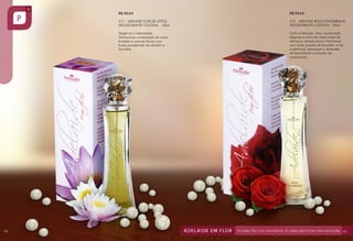R$ 59,00
417 - ADELAIDE FLOR DE LÓTUS
DESODORANTE COLÔNIA - 50ml

415 - ADELAIDE ROSA COLOMBIANA
DESODORANTE COLÔNIA - 50ml

Elegância e Intensidade.
Harmoniosa combinação de notas
frutadas e nuances florais com
fundo amadeirado de sândalo e
baunilha.

44

R$ 59,00

Calor e Sedução. Uma combinação
elegante e única de notas frutais de
damasco, laranja doce e framboesa
com notas quentes de baunilha, musk
e patchouli; expressam a dimensão
de feminilidade e sedução da
composição.

45

 