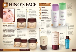 R$ 25,00

R$ 26,60

R$ 26,60

200 - HINO’S FACE CREME DE LIMPEZA - 50g

201 - HINO’S FACE
CREME HIDRATANTE E
BASE - 50g (Pele Seca)

Remove as impurezas sem
agredir o manto natural
protetor da pele. Indicado
para todos os tipos de pele.

209 - HINO’S
FACE LOÇÃO
COM ERVADOCE - 140ml

Hidrata e Protege a pele
do ressecamento.Indicado
para pele jovem e seca.

Loção tônica,
mantém os
poros livres de
impurezas e
células mortas.
Indicado para
todos os tipos
de pele.

Indicado para
pele oleosa.
Hidrata e
210 - HINO’S
complementa a
FACE LOÇÃO
COM PRÓPOLIS limpeza diária,
garantindo
140ml
agradável
(Pele acneica)
sensação de
frescor.
R$ 26,70

R$ 28,00
207 - HINO’S FACE
GEL ABRASIVO - 25g
Refina a textura da pele, removendo
impurezas externas ou internas. Indicado
para todos os tipos de pele, exceto a
acneica.

R$ 29,60
204 - HINO’S FACE COLÁGENO
- 25g (Nutrição - Pele Seca)
Ideal para manutenção da umidade
natural da pele, protegendo-a da
ação de agentes externos.

12

R$ 29,60
211- HINO’S FACE
MÁSCARA FACIAL 50g
Indicado para pele oleosa
e acneica. Ideal para
finalizar a limpeza de pele
semanal, deixando-a com
toque suave e agradável.

R$ 28,00
208 - HINO’S
FACE GEL
NUTRITIVO 50g
(Pele oleosa)

Age revitalizando
a aparência da
pele, nutre e
colabora para
a regeneração
epidérmica.
Indicado para
pele oleosa.
Uso diurno.

R$ 20,60
214 - HINO’S FACE
ÓLEO VITAMINADO
25ml
(para área ao redor
dos lábios)

R$ 23,40
212 - HINO’S
FACE MÁSCARA
FACIAL COM
ACÁCIA - 60g
(Pele normal e
seca)

Devido ao seu alto
poder emoliente
é indicado para
prevenir a formação
de sinais.

Ação tensora
que colabora
para firmar
e definir os
contornos
faciais. Indicado
para pele seca,
normal e mista.

13

 