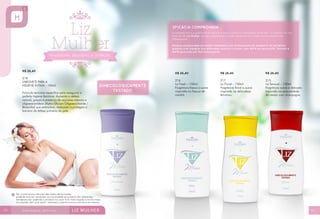 R$ 26,40
218
SABONETE PARA A
HIGIENE ÍNTIMA - 150ml
Fórmula exclusiva específica para assegurar a
perfeita higiene feminina. Aumenta a defesa
natural, graças à presença de açúcares naturais e
oligossacarídeos (Alpha-Glucan Oligosaccharide /
Bioecólia) que estimulam, restauram e protegem a
barreira de defesa primária da pele.
R$ 26,40
216
Liz Fresh – 150ml
Fragrância fresca e suave
inspirada no frescor da
manhã.
R$ 26,40
217
Liz Floral – 150ml
Fragrância floral e suave
inspirada na delicadeza
feminina.
R$ 26,40
215
Liz Sensual – 150ml
Fragrância suave e delicada
inspirada na sensualidade
da cereja com champagne.
24 25
 