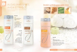 R$ 20,60
105
Hino´s Plus Shampoo
Cabelos Oleosos -
250ml
Com Extratos de
Jaborandi, Juá e Aveia,
ajuda a combater a
oleosidade excessiva
dos cabelos deixando-
os limpos e bem
cuidados. Não contém
Sal
R$ 21,80
106
Hino´s Plus
Condicionador
Cabelos Oleosos -
250ml
Especialmente
desenvolvido para
cabelos oleosos, com
Extratos de Jaborandi,
Juá e Aveia, deixa os
cabelos macios e fáceis
de pentear.
R$ 19,80
108
HINO’S PLUS CREAM
HONEY CREME COM MEL - 250ml
Dá vida ao cabelo rebelde, alisado
e com pontas duplas, principalmente
após banho de mar e piscina.
Devolve o brilho natural.
Cuidado e proteção para o cabelo oleoso
34 35
 