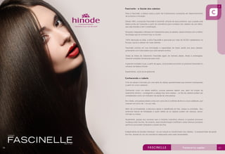 Para a Fascinelle, a beleza nasce a partir de investimentos constantes em desenvolvimento
de produtos e inovação.
Desde 1964, a proposta Fascinelle é transmitir, através de seus produtos, que a paixão pela
beleza pode ser traduzida a partir de cosméticos para cuidados dos cabelos de uso diário,
que seja simples e sem complicação.
Soluções integradas e eficazes em tratamentos para os cabelos, desenvolvidos com a melhor
tecnologia que se conhece hoje no mundo.
100% fabricada na Itália, a linha Fascinelle é aprovada por mais de 50.000 cabeleireiros na
Europa, que já a utilizam em suas clientes.
Fascinelle prioriza em sua formulação a capacidade de trazer saúde aos seus cabelos,
juntamente com toda beleza que você sempre sonhou.
Todas as linhas de tratamento Fascinelle agem de maneira rápida, eficaz e prolongada,
trazendo soluções duradouras para você.
A grande novidade é que, a partir de agora, você poderá encontrar os produtos Fascinelle no
universo da beleza Hinode.
Experimente, você vai se apaixonar.
O fio de cabelo é formado por uma série de células queratinizadas que crescem sobrepostas
a partir do couro cabeludo.
Conhecido como um aliado estético, poucas pessoas sabem que, além da função de
isolamento térmico – protegendo a cabeça dos raios solares – os fios de cabelos podem ser
considerados como um indicativo da saúde de uma pessoa.
Em média, uma pessoa adulta conta com cerca de 3,5 milhões de fios no couro cabeludo, que
crescem em torno de 1 cm por mês.
Além da cor/tonalidade, a estrutura capilar é classificada em lisa, crespa ou ondulada. Seu
potencial natural de hidratação é quem define se os cabelos podem ser oleosos, secos,
normais ou mistos.
Atualmente, graças aos recursos que a indústria cosmética oferece, é possível promover
mudança total nos fios. No entanto, essa transformação é artificial e utiliza diversos produtos
químicos que podem prejudicar a saúde dos fios.
Independente da decisão individual – se uso natural ou transformado dos cabelos – é possível tratar da saúde
dos fios, através do uso de cosméticos adequados para cada necessidade.
Fascinelle - a Saúde dos cabelos
Conhecendo o cabelo
56 57
 