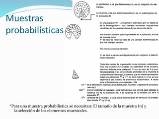 Muestras
probabilísticas
*Para una muestra probabilística se necesitan: El tamaño de la muestra (n) y
la selección de los elementos muestrales.
 