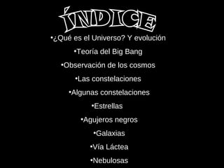 •¿Qué es el Universo? Y evolución
•Teoría del Big Bang
•Observación de los cosmos
•Las constelaciones
•Algunas constelaciones
•Estrellas
•Agujeros negros
•Galaxias
•Vía Láctea
•Nebulosas
 