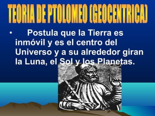 • Postula que la Tierra es
inmóvil y es el centro del
Universo y a su alrededor giran
la Luna, el Sol y los Planetas.
 