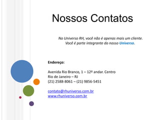 Nossos Contatos
      No Universo RH, você não é apenas mais um cliente.
          Você é parte integrante do nosso Universo.



Endereço:

Avenida Rio Branco, 1 – 12º andar. Centro
Rio de Janeiro – RJ
(21) 2588-8061 – (21) 9856-5451

contato@rhuniverso.com.br
www.rhuniverso.com.br
 